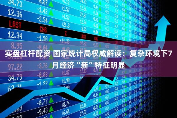 实盘杠杆配资 国家统计局权威解读：复杂环境下7月经济“新”特征明显