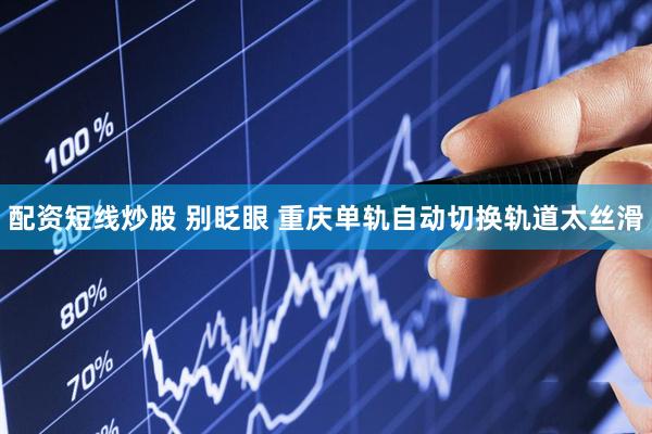 配资短线炒股 别眨眼 重庆单轨自动切换轨道太丝滑