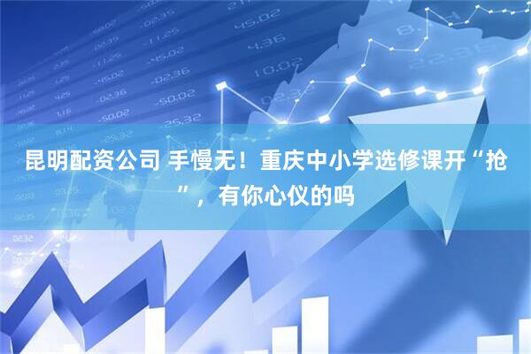 昆明配资公司 手慢无！重庆中小学选修课开“抢”，有你心仪的吗