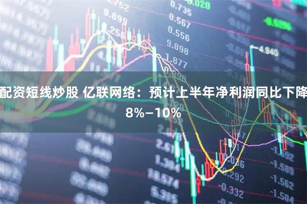 配资短线炒股 亿联网络：预计上半年净利润同比下降8%—10%