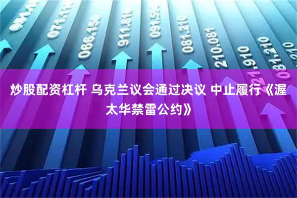 炒股配资杠杆 乌克兰议会通过决议 中止履行《渥太华禁雷公约》