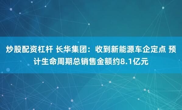 炒股配资杠杆 长华集团：收到新能源车企定点 预计生命周期总销售金额约8.1亿元