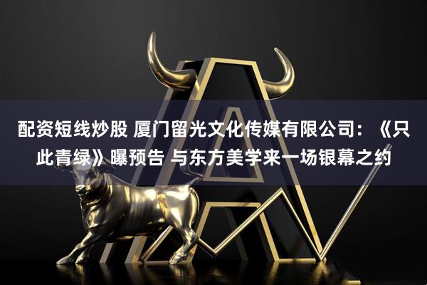 配资短线炒股 厦门留光文化传媒有限公司：《只此青绿》曝预告 与东方美学来一场银幕之约