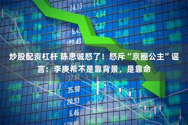 炒股配资杠杆 陈思诚怒了！怒斥“京圈公主”谣言：李庚希不是靠背景，是靠命