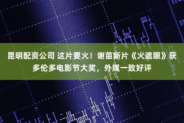 昆明配资公司 这片要火！谢苗新片《火遮眼》获多伦多电影节大奖，外媒一致好评