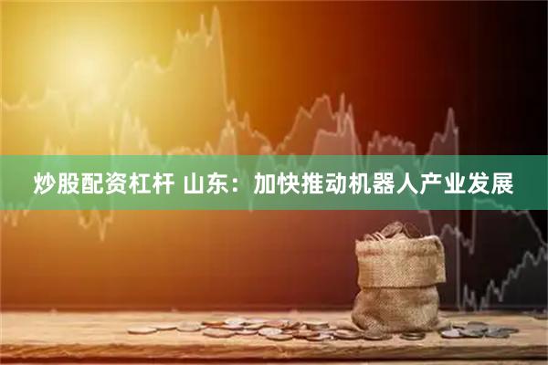 炒股配资杠杆 山东：加快推动机器人产业发展