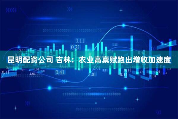 昆明配资公司 吉林：农业高禀赋跑出增收加速度