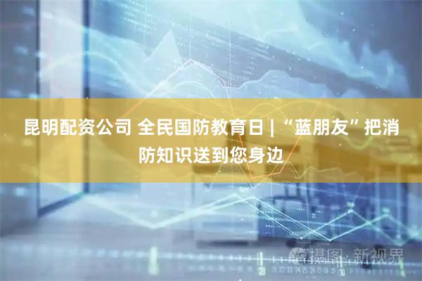 昆明配资公司 全民国防教育日 | “蓝朋友”把消防知识送到您身边