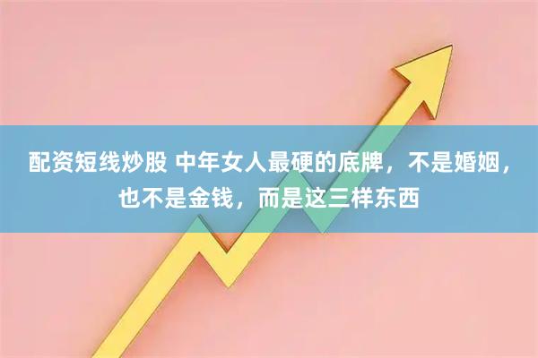 配资短线炒股 中年女人最硬的底牌，不是婚姻，也不是金钱，而是这三样东西
