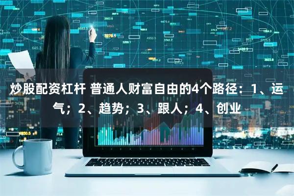 炒股配资杠杆 普通人财富自由的4个路径：1、运气；2、趋势；3、跟人；4、创业