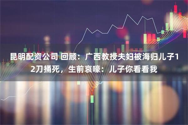 昆明配资公司 回顾：广西教授夫妇被海归儿子12刀捅死，生前哀嚎：儿子你看看我