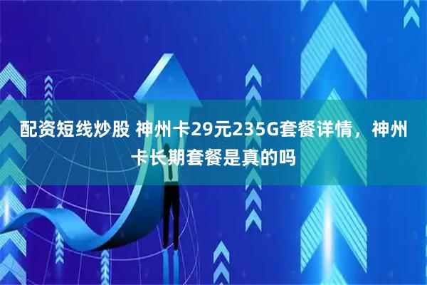配资短线炒股 神州卡29元235G套餐详情，神州卡长期套餐是真的吗