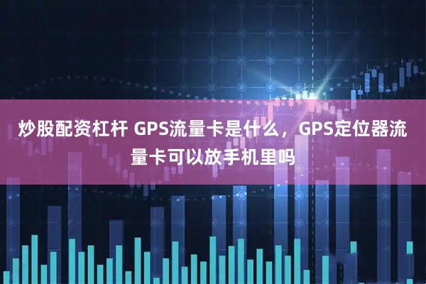 炒股配资杠杆 GPS流量卡是什么，GPS定位器流量卡可以放手机里吗
