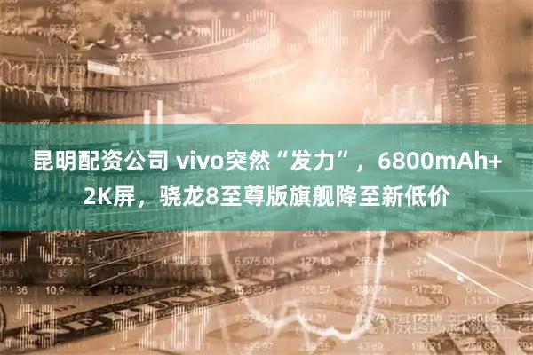昆明配资公司 vivo突然“发力”，6800mAh+2K屏，骁龙8至尊版旗舰降至新低价