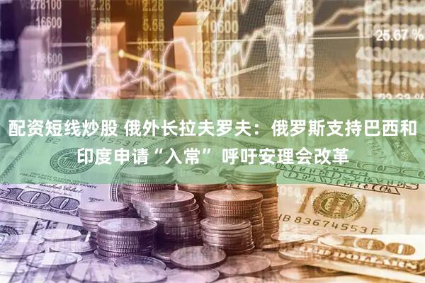 配资短线炒股 俄外长拉夫罗夫：俄罗斯支持巴西和印度申请“入常” 呼吁安理会改革