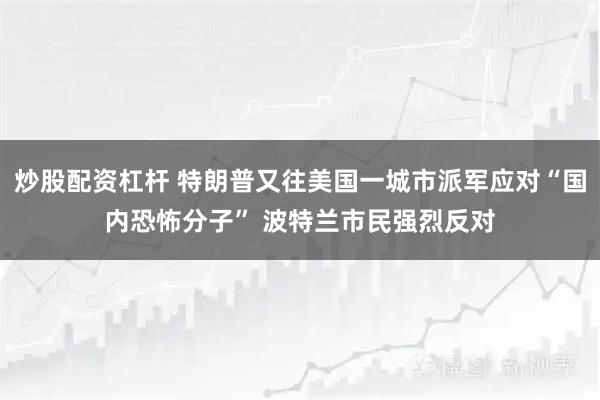 炒股配资杠杆 特朗普又往美国一城市派军应对“国内恐怖分子” 波特兰市民强烈反对