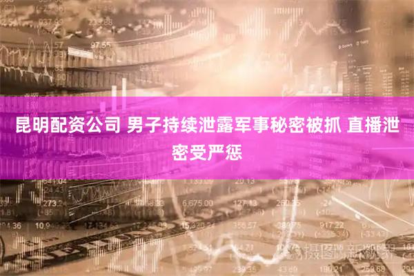 昆明配资公司 男子持续泄露军事秘密被抓 直播泄密受严惩