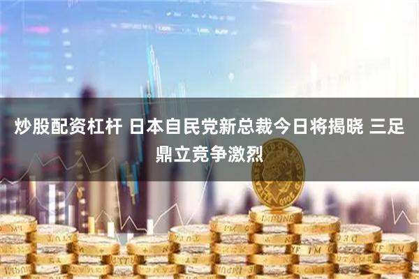 炒股配资杠杆 日本自民党新总裁今日将揭晓 三足鼎立竞争激烈