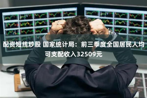 配资短线炒股 国家统计局：前三季度全国居民人均可支配收入32509元