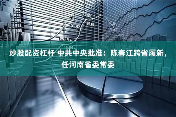 炒股配资杠杆 中共中央批准：陈春江跨省履新，任河南省委常委