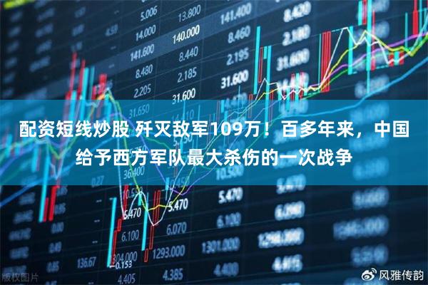 配资短线炒股 歼灭敌军109万！百多年来，中国给予西方军队最大杀伤的一次战争