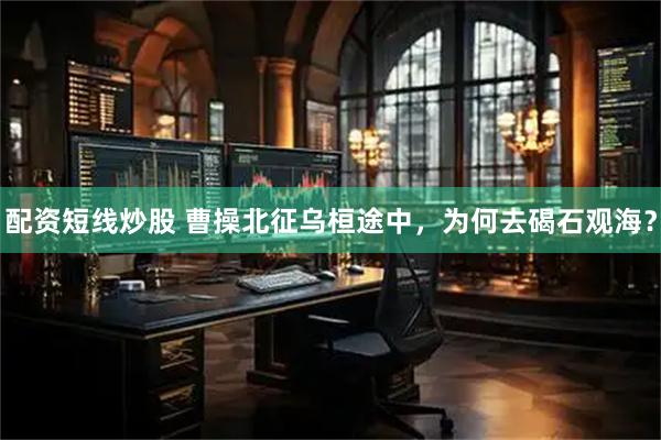 配资短线炒股 曹操北征乌桓途中，为何去碣石观海？