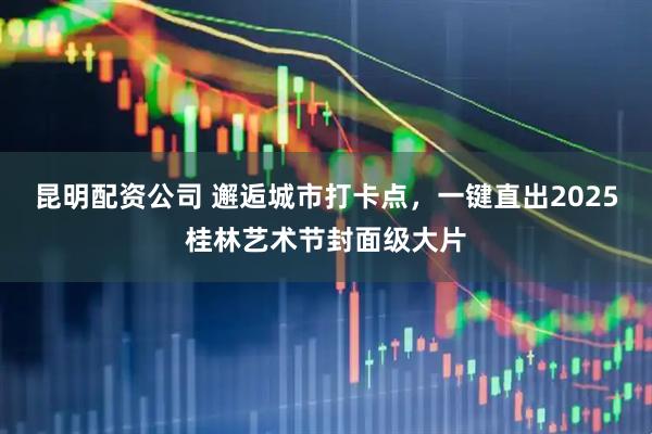 昆明配资公司 邂逅城市打卡点，一键直出2025桂林艺术节封面级大片