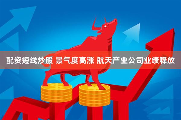 配资短线炒股 景气度高涨 航天产业公司业绩释放