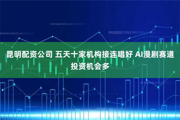 昆明配资公司 五天十家机构接连唱好 AI漫剧赛道投资机会多