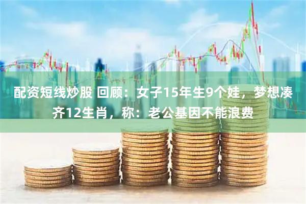 配资短线炒股 回顾：女子15年生9个娃，梦想凑齐12生肖，称：老公基因不能浪费