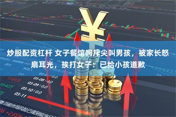 炒股配资杠杆 女子餐馆呵斥尖叫男孩，被家长怒扇耳光，挨打女子：已给小孩道歉