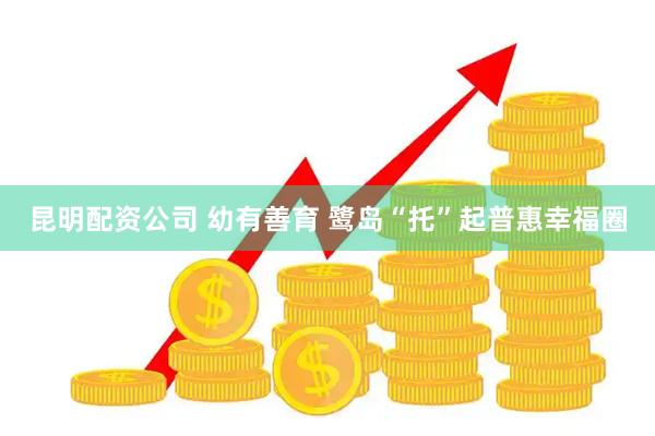昆明配资公司 幼有善育 鹭岛“托”起普惠幸福圈