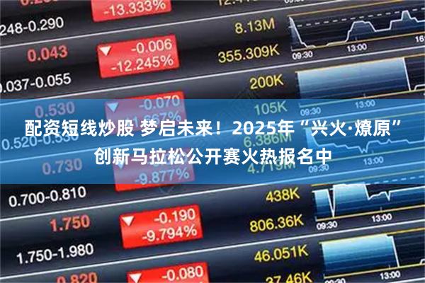 配资短线炒股 梦启未来！2025年“兴火·燎原”创新马拉松公开赛火热报名中