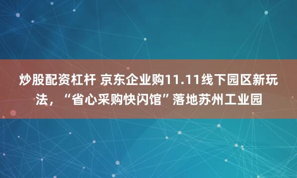 炒股配资杠杆 京东企业购11.11线下园区新玩法，“省心采购快闪馆”落地苏州工业园