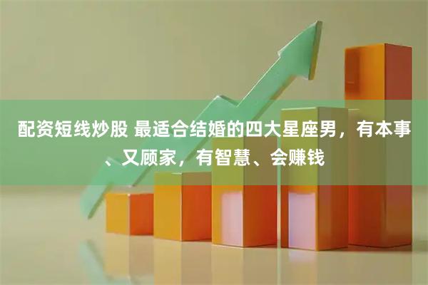 配资短线炒股 最适合结婚的四大星座男，有本事、又顾家，有智慧、会赚钱