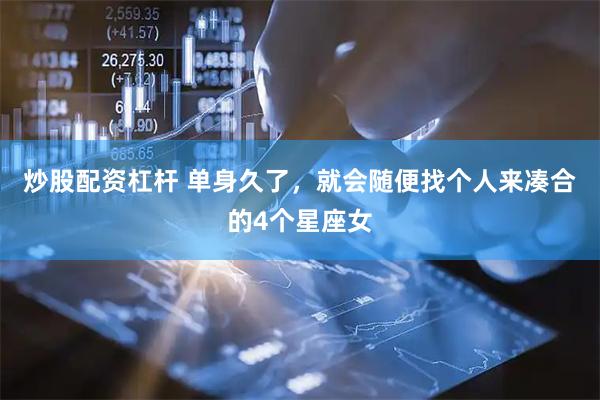 炒股配资杠杆 单身久了，就会随便找个人来凑合的4个星座女