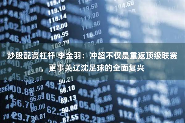 炒股配资杠杆 李金羽：冲超不仅是重返顶级联赛，更事关辽沈足球的全面复兴