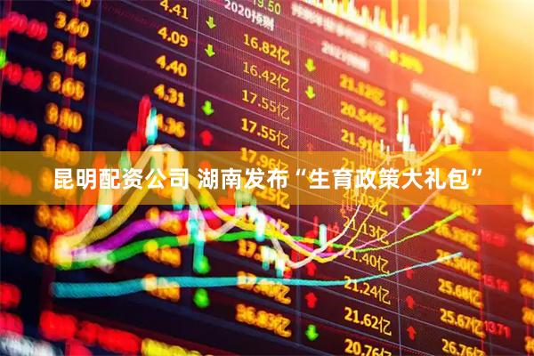 昆明配资公司 湖南发布“生育政策大礼包”
