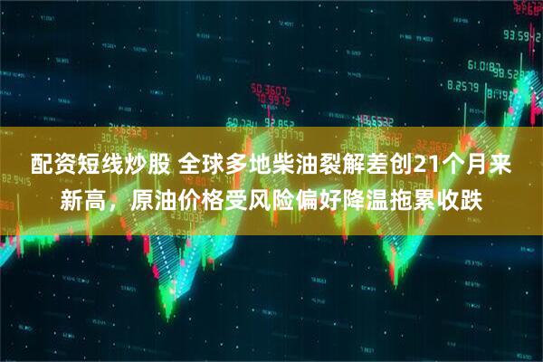 配资短线炒股 全球多地柴油裂解差创21个月来新高，原油价格受风险偏好降温拖累收跌