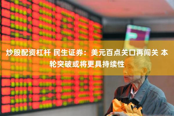炒股配资杠杆 民生证券：美元百点关口再闯关 本轮突破或将更具持续性