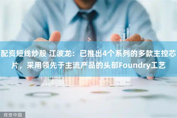 配资短线炒股 江波龙：已推出4个系列的多款主控芯片，采用领先于主流产品的头部Foundry工艺