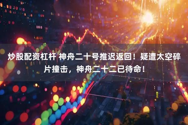炒股配资杠杆 神舟二十号推迟返回！疑遭太空碎片撞击，神舟二十二已待命！