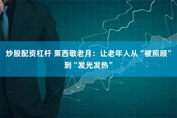 炒股配资杠杆 莱西敬老月：让老年人从“被照顾”到“发光发热”
