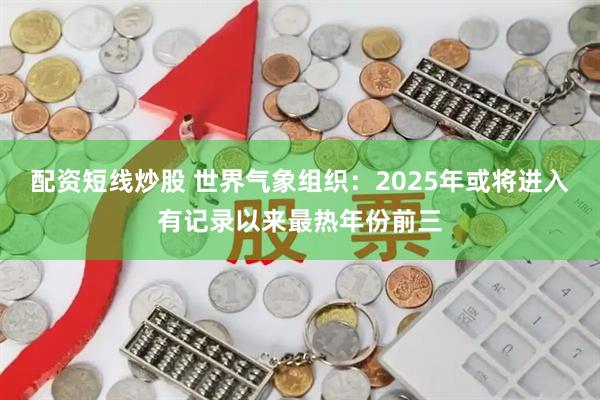 配资短线炒股 世界气象组织：2025年或将进入有记录以来最热年份前三