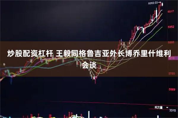 炒股配资杠杆 王毅同格鲁吉亚外长博乔里什维利会谈