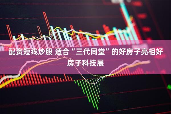 配资短线炒股 适合“三代同堂”的好房子亮相好房子科技展