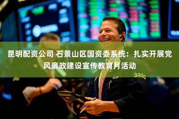 昆明配资公司 石景山区国资委系统：扎实开展党风廉政建设宣传教育月活动