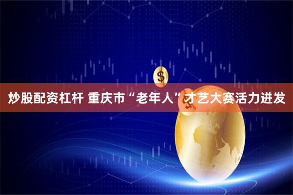 炒股配资杠杆 重庆市“老年人”才艺大赛活力迸发