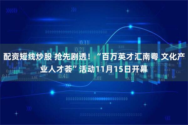 配资短线炒股 抢先剧透！“百万英才汇南粤 文化产业人才荟”活动11月15日开幕