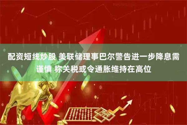 配资短线炒股 美联储理事巴尔警告进一步降息需谨慎 称关税或令通胀维持在高位